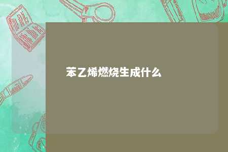苯乙烯燃烧生成什么