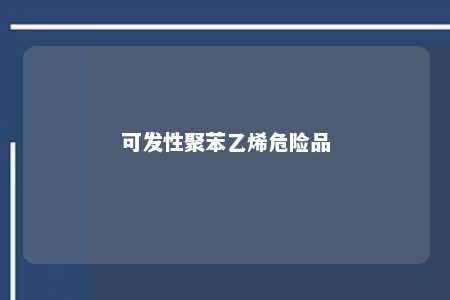 可发性聚苯乙烯危险品