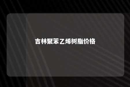 吉林聚苯乙烯树脂价格