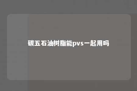 碳五石油树脂能pvs一起用吗
