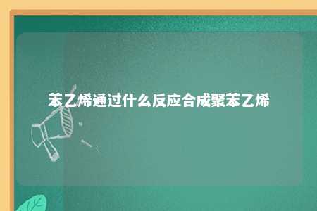 苯乙烯通过什么反应合成聚苯乙烯