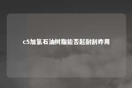 c5加氢石油树脂能否起耐刮昨用