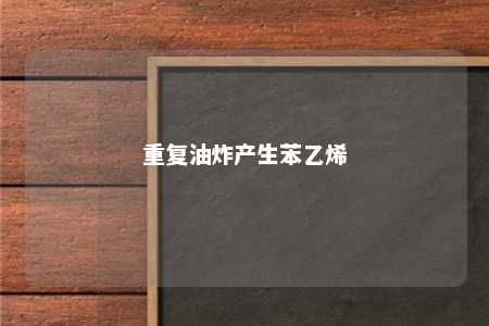 重复油炸产生苯乙烯
