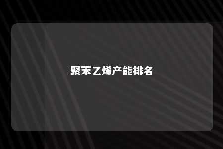 聚苯乙烯产能排名