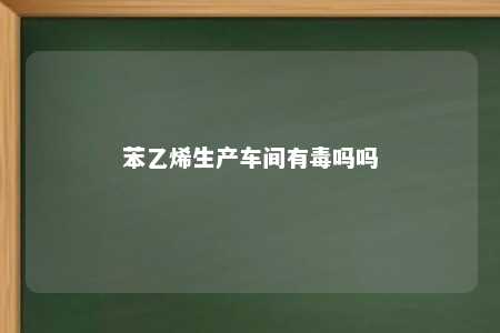 苯乙烯生产车间有毒吗吗