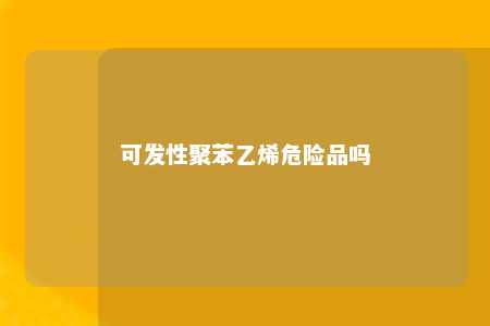 可发性聚苯乙烯危险品吗