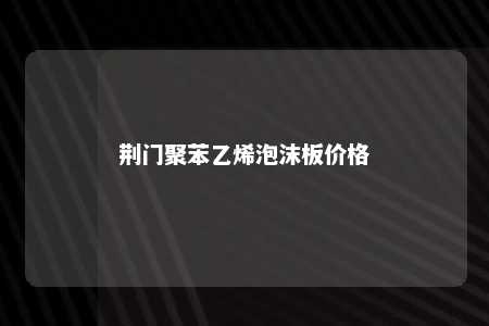 荆门聚苯乙烯泡沫板价格