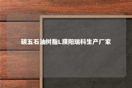 碳五石油树脂L濮阳瑞科生产厂家