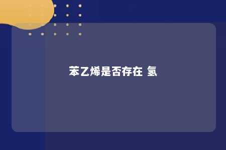 苯乙烯是否存在 氢