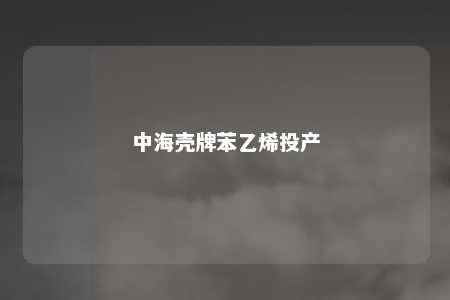 中海壳牌苯乙烯投产