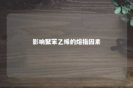 影响聚苯乙烯的熔指因素