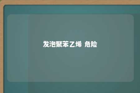 发泡聚苯乙烯 危险