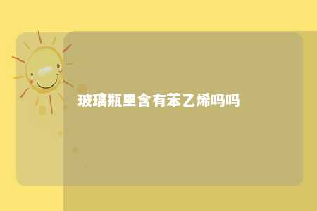 玻璃瓶里含有苯乙烯吗吗