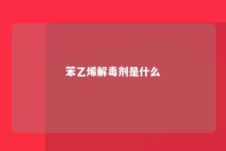 苯乙烯解毒剂是什么