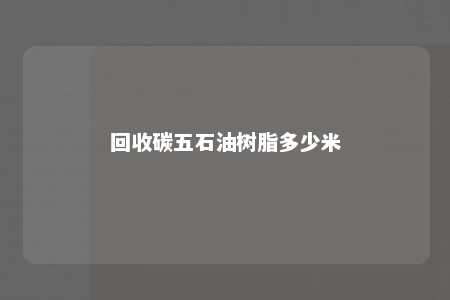 回收碳五石油树脂多少米