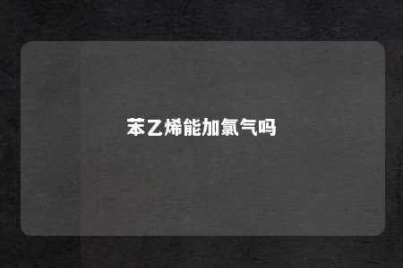苯乙烯能加氯气吗