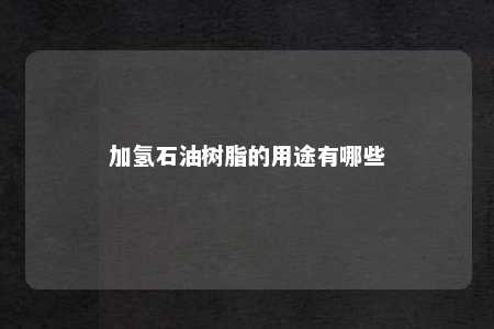 加氢石油树脂的用途有哪些