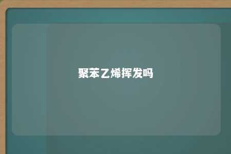 聚苯乙烯挥发吗