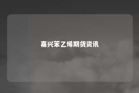 嘉兴苯乙烯期货资讯