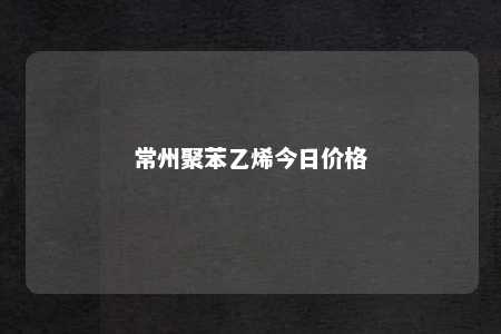 常州聚苯乙烯今日价格