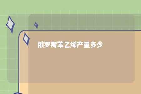 俄罗斯苯乙烯产量多少