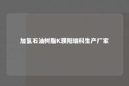 加氢石油树脂K濮阳瑞科生产厂家