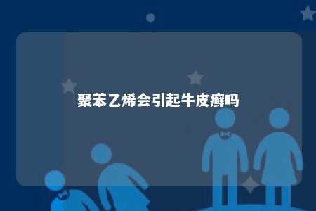 聚苯乙烯会引起牛皮癣吗