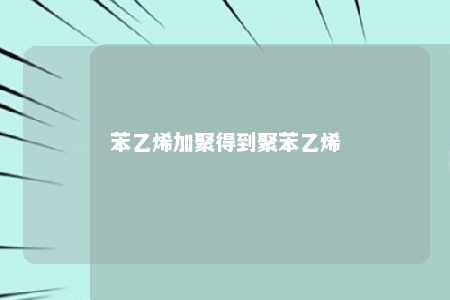 苯乙烯加聚得到聚苯乙烯