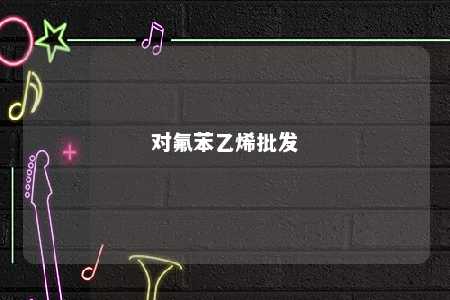 对氟苯乙烯批发