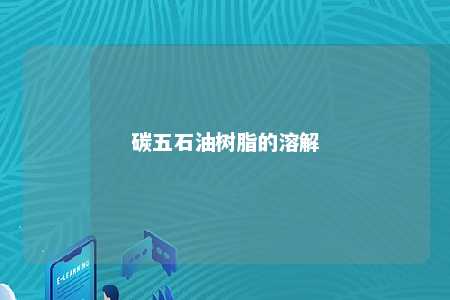 碳五石油树脂的溶解