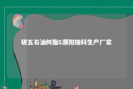 碳五石油树脂S濮阳瑞科生产厂家