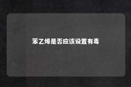 苯乙烯是否应该设置有毒