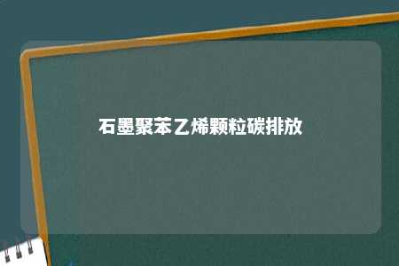 石墨聚苯乙烯颗粒碳排放