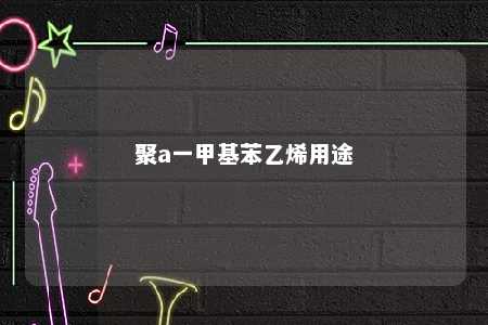 聚a一甲基苯乙烯用途