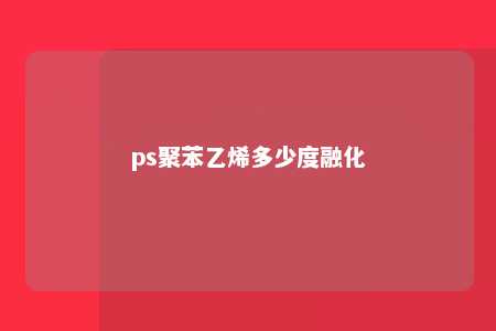 ps聚苯乙烯多少度融化
