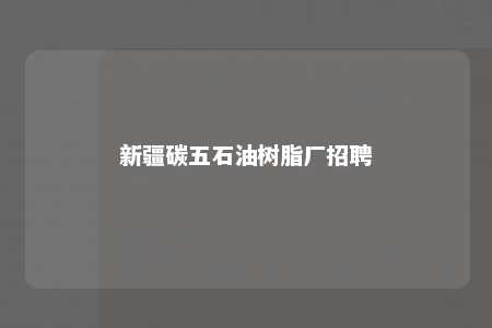 新疆碳五石油树脂厂招聘