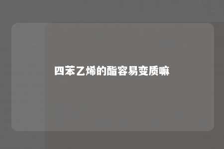 四苯乙烯的酯容易变质嘛