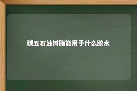 碳五石油树脂能用于什么胶水