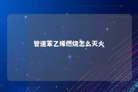 管道苯乙烯燃烧怎么灭火