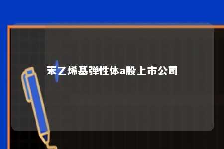 苯乙烯基弹性体a股上市公司