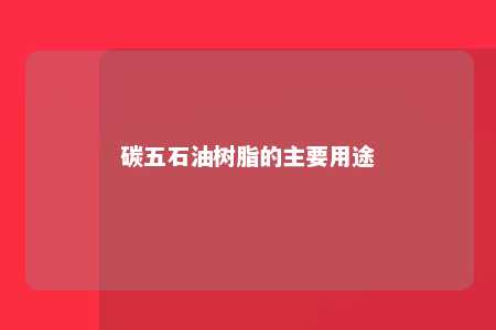 碳五石油树脂的主要用途