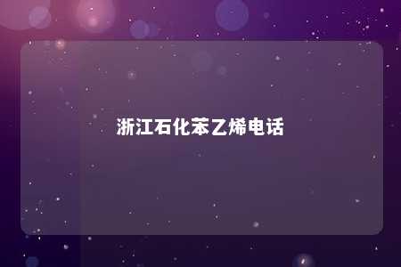 浙江石化苯乙烯电话