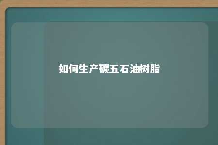 如何生产碳五石油树脂