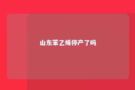 山东苯乙烯停产了吗