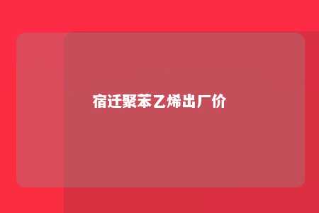 宿迁聚苯乙烯出厂价