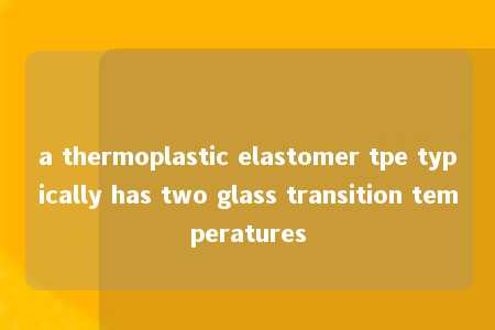 a thermoplastic elastomer tpe typically has two glass transition temperatures