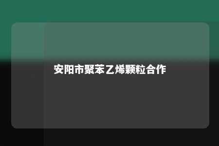 安阳市聚苯乙烯颗粒合作
