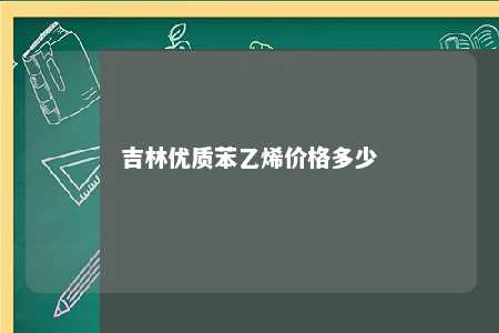吉林优质苯乙烯价格多少