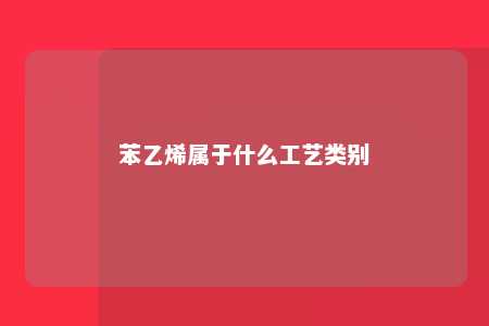 苯乙烯属于什么工艺类别