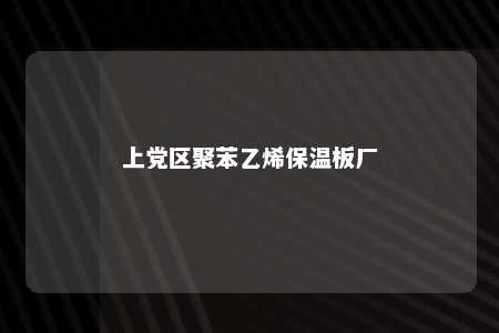 上党区聚苯乙烯保温板厂